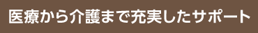 医療から介護まで充実したサポート